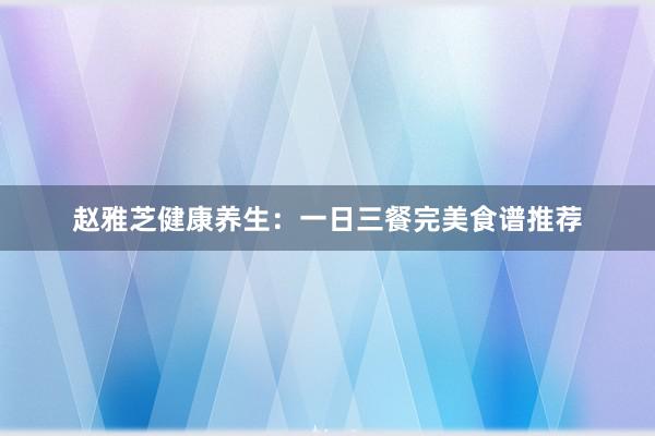 赵雅芝健康养生：一日三餐完美食谱推荐