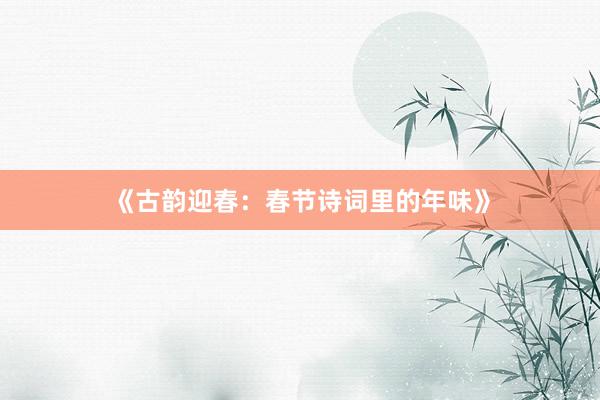 《古韵迎春：春节诗词里的年味》